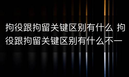 拘役跟拘留关键区别有什么 拘役跟拘留关键区别有什么不一样