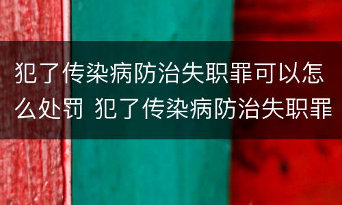 犯了传染病防治失职罪可以怎么处罚 犯了传染病防治失职罪可以怎么处罚呢