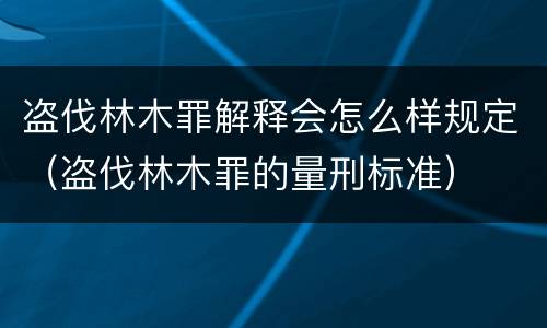 盗伐林木罪解释会怎么样规定（盗伐林木罪的量刑标准）