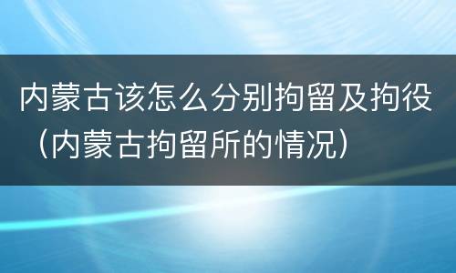 内蒙古该怎么分别拘留及拘役（内蒙古拘留所的情况）