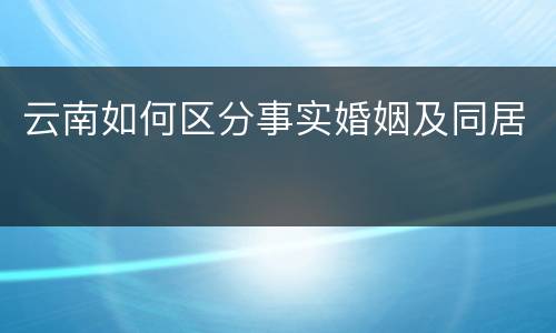 云南如何区分事实婚姻及同居