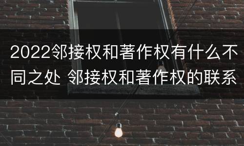 2022邻接权和著作权有什么不同之处 邻接权和著作权的联系与区别