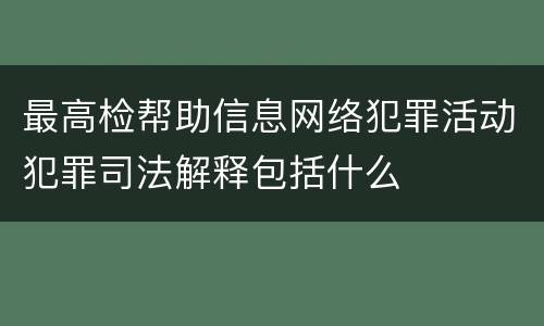 最高检帮助信息网络犯罪活动犯罪司法解释包括什么