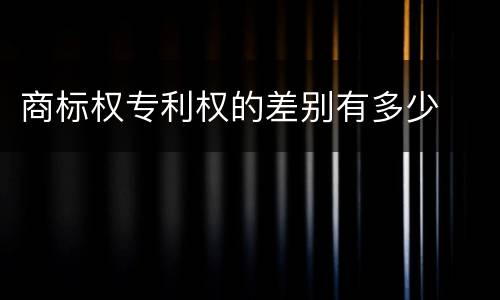商标权专利权的差别有多少