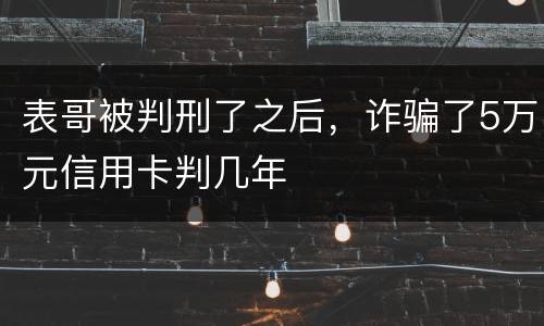 表哥被判刑了之后，诈骗了5万元信用卡判几年