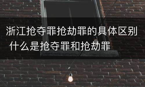 浙江抢夺罪抢劫罪的具体区别 什么是抢夺罪和抢劫罪