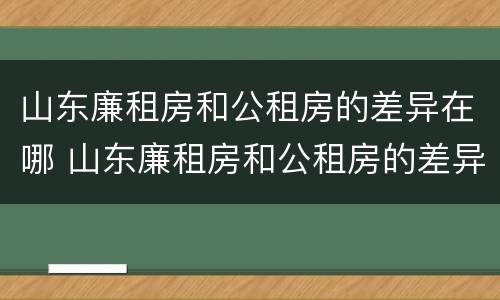 山东廉租房和公租房的差异在哪 山东廉租房和公租房的差异在哪里