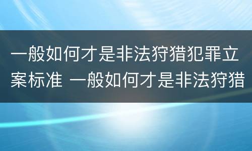 一般如何才是非法狩猎犯罪立案标准 一般如何才是非法狩猎犯罪立案标准呢