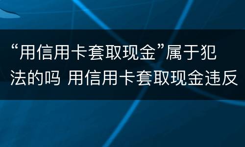 “用信用卡套取现金”属于犯法的吗 用信用卡套取现金违反什么规定