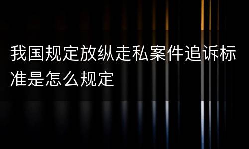 我国规定放纵走私案件追诉标准是怎么规定