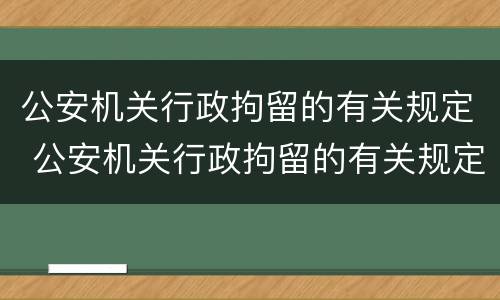 公安机关行政拘留的有关规定 公安机关行政拘留的有关规定是