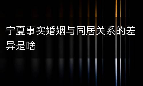 宁夏事实婚姻与同居关系的差异是啥