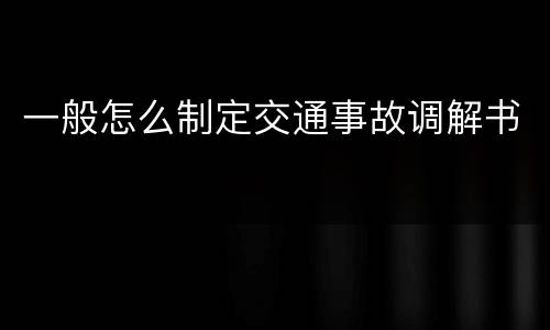 一般怎么制定交通事故调解书