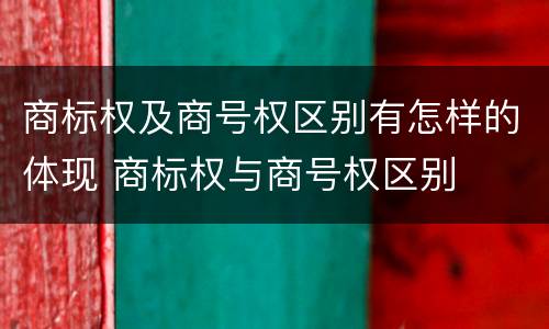 商标权及商号权区别有怎样的体现 商标权与商号权区别