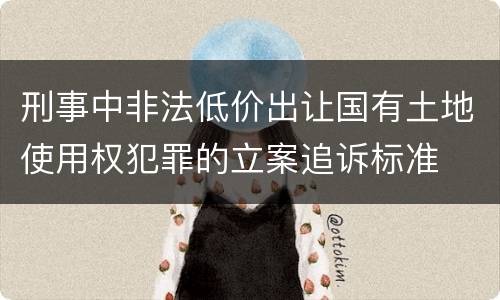 刑事中非法低价出让国有土地使用权犯罪的立案追诉标准