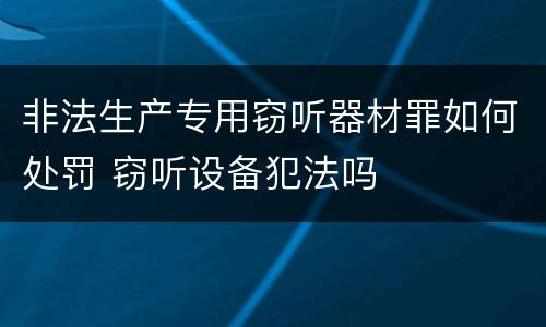 非法生产专用窃听器材罪如何处罚 窃听设备犯法吗