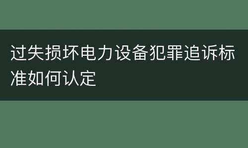 过失损坏电力设备犯罪追诉标准如何认定
