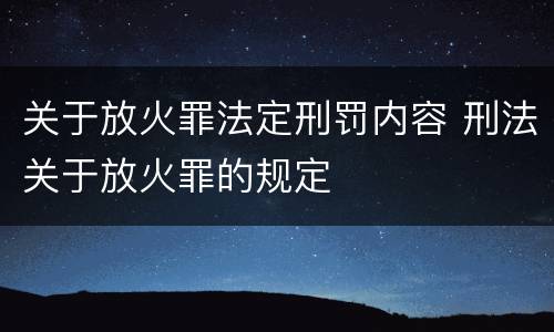 关于放火罪法定刑罚内容 刑法关于放火罪的规定