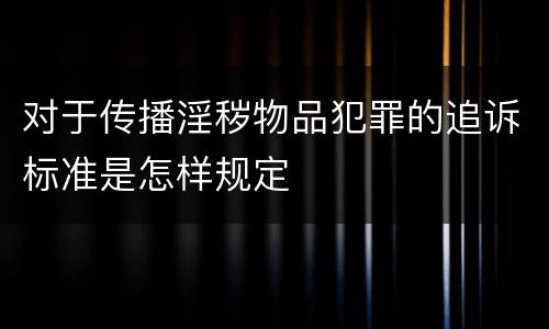 对于传播淫秽物品犯罪的追诉标准是怎样规定