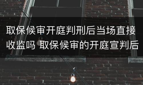 取保候审开庭判刑后当场直接收监吗 取保候审的开庭宣判后就收监吗