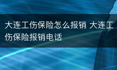 大连工伤保险怎么报销 大连工伤保险报销电话