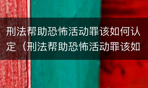 刑法帮助恐怖活动罪该如何认定（刑法帮助恐怖活动罪该如何认定呢）