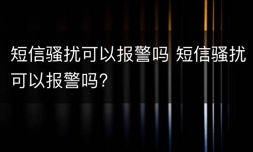 短信骚扰可以报警吗 短信骚扰可以报警吗?