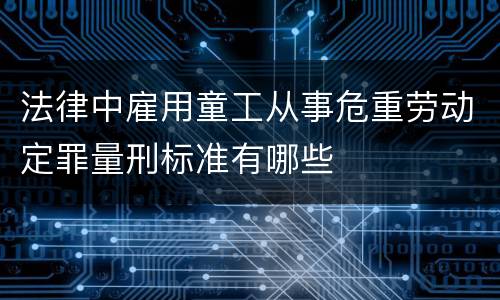 法律中雇用童工从事危重劳动定罪量刑标准有哪些