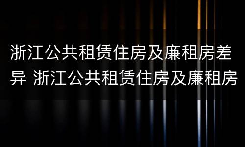 浙江公共租赁住房及廉租房差异 浙江公共租赁住房及廉租房差异大吗