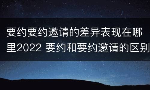 要约要约邀请的差异表现在哪里2022 要约和要约邀请的区别举例