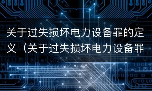 关于过失损坏电力设备罪的定义（关于过失损坏电力设备罪的定义正确的是）
