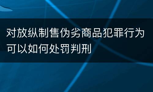 对放纵制售伪劣商品犯罪行为可以如何处罚判刑