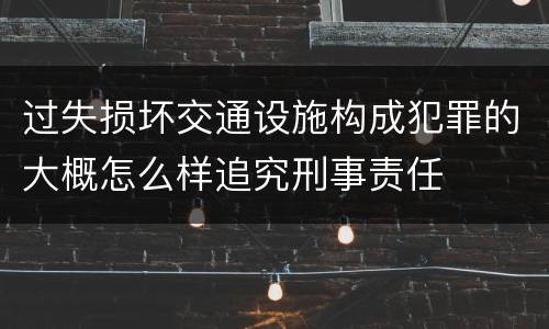 过失损坏交通设施构成犯罪的大概怎么样追究刑事责任