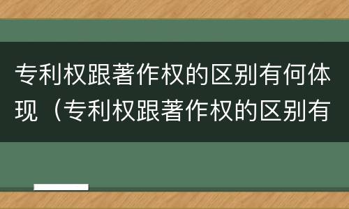 专利权跟著作权的区别有何体现（专利权跟著作权的区别有何体现在哪里）