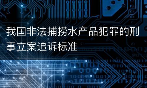 我国非法捕捞水产品犯罪的刑事立案追诉标准