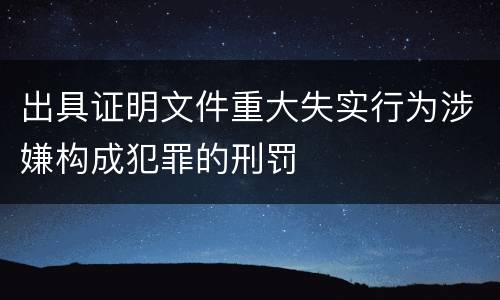 出具证明文件重大失实行为涉嫌构成犯罪的刑罚