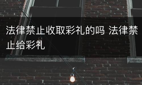 法律禁止收取彩礼的吗 法律禁止给彩礼