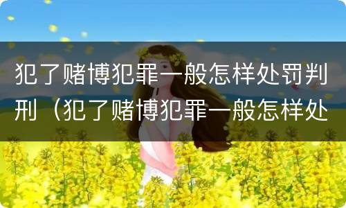 犯了赌博犯罪一般怎样处罚判刑（犯了赌博犯罪一般怎样处罚判刑多少年）