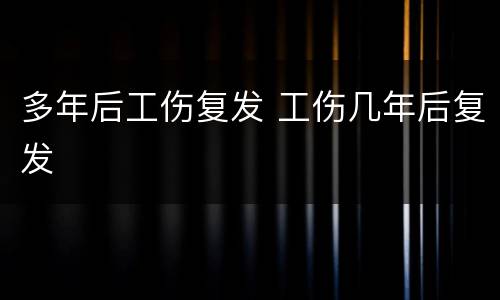 多年后工伤复发 工伤几年后复发