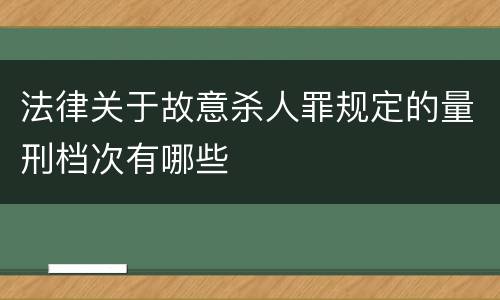 法律关于故意杀人罪规定的量刑档次有哪些