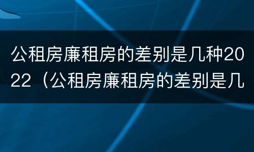 公租房廉租房的差别是几种2022（公租房廉租房的差别是几种2022年的）