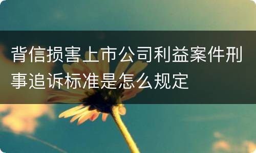 背信损害上市公司利益案件刑事追诉标准是怎么规定