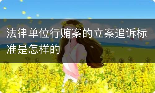 法律单位行贿案的立案追诉标准是怎样的