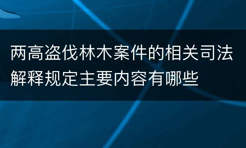 两高盗伐林木案件的相关司法解释规定主要内容有哪些