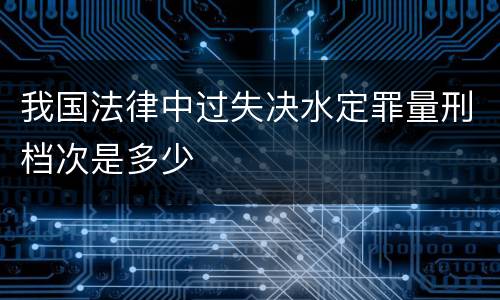 我国法律中过失决水定罪量刑档次是多少