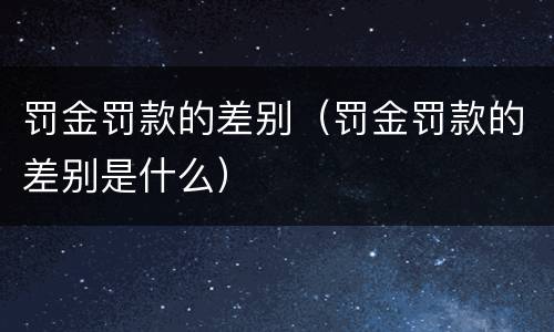 罚金罚款的差别（罚金罚款的差别是什么）