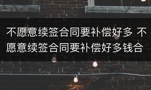 不愿意续签合同要补偿好多 不愿意续签合同要补偿好多钱合理吗