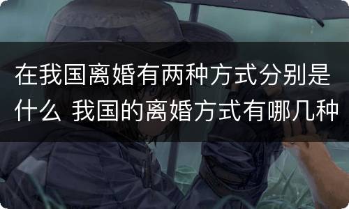 在我国离婚有两种方式分别是什么 我国的离婚方式有哪几种