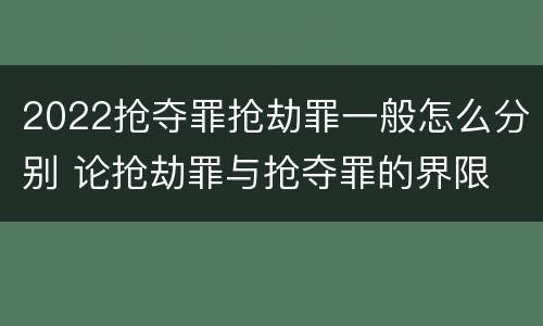 2022抢夺罪抢劫罪一般怎么分别 论抢劫罪与抢夺罪的界限