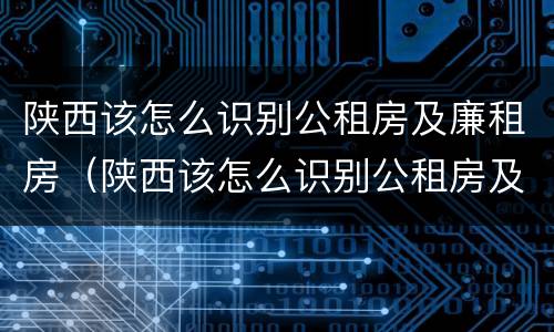 陕西该怎么识别公租房及廉租房（陕西该怎么识别公租房及廉租房名单）